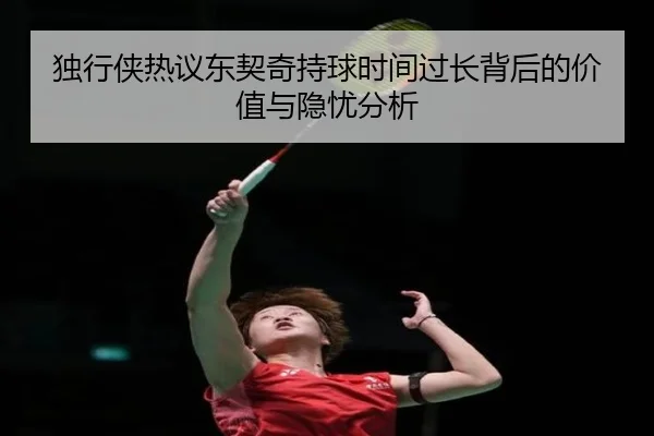 独行侠热议东契奇持球时间过长背后的价值与隐忧分析