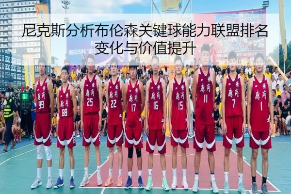 尼克斯分析布伦森关键球能力联盟排名变化与价值提升