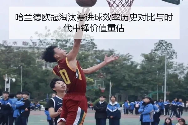 哈兰德欧冠淘汰赛进球效率历史对比与时代中锋价值重估