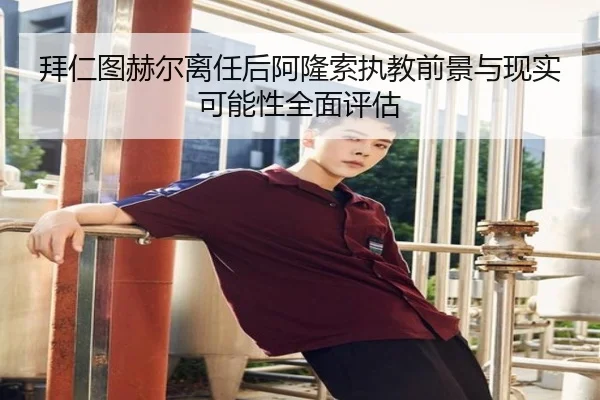拜仁图赫尔离任后阿隆索执教前景与现实可能性全面评估