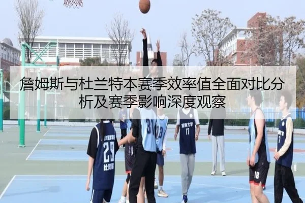 詹姆斯与杜兰特本赛季效率值全面对比分析及赛季影响深度观察 | kaiyun