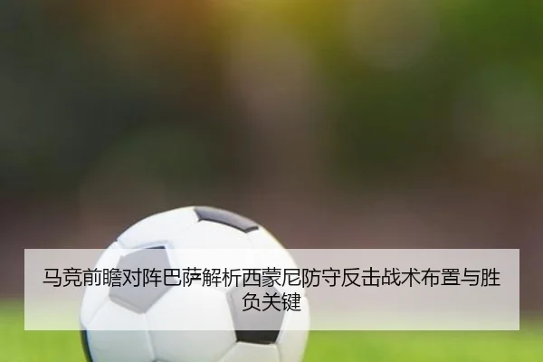 马竞前瞻对阵巴萨解析西蒙尼防守反击战术布置与胜负关键