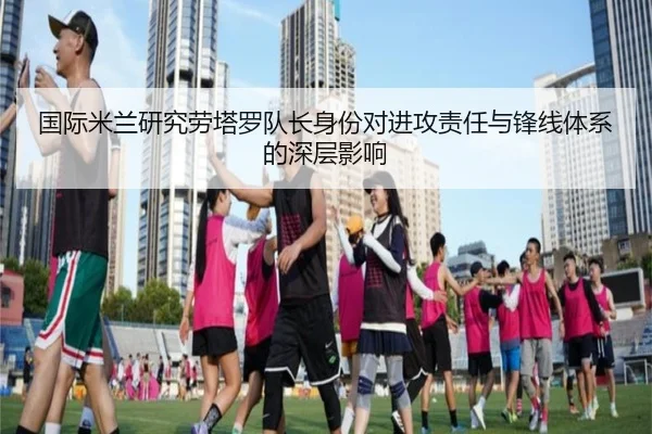 国际米兰研究劳塔罗队长身份对进攻责任与锋线体系的深层影响