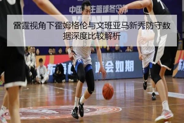 雷霆视角下霍姆格伦与文班亚马新秀防守数据深度比较解析