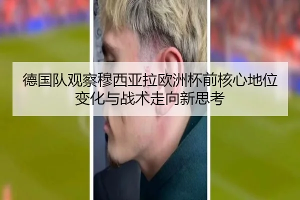 德国队观察穆西亚拉欧洲杯前核心地位变化与战术走向新思考