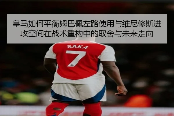 皇马如何平衡姆巴佩左路使用与维尼修斯进攻空间在战术重构中的取舍与未来走向