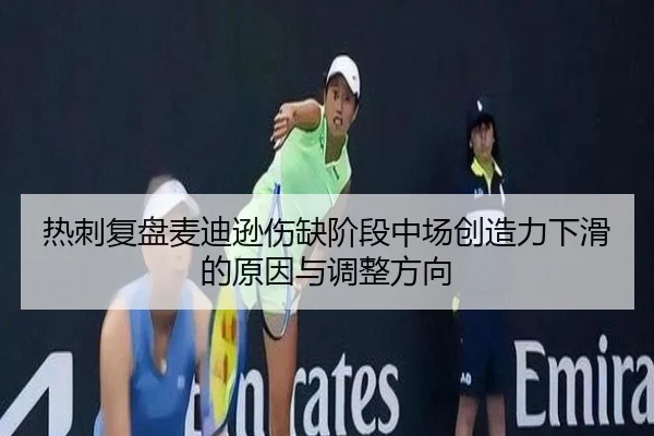 热刺复盘麦迪逊伤缺阶段中场创造力下滑的原因与调整方向