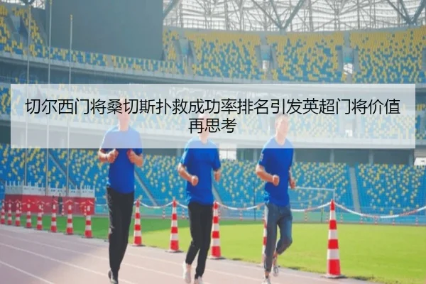 切尔西门将桑切斯扑救成功率排名引发英超门将价值再思考