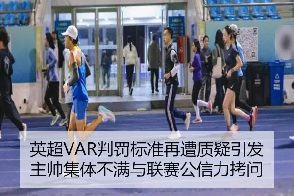 英超VAR判罚标准再遭质疑引发主帅集体不满与联赛公信力拷问