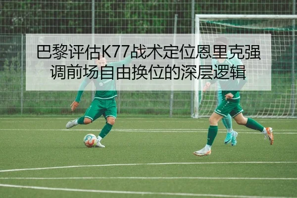 巴黎评估K77战术定位恩里克强调前场自由换位的深层逻辑