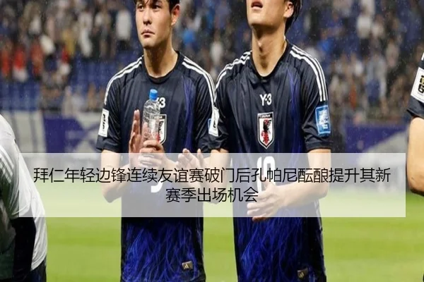 拜仁年轻边锋连续友谊赛破门后孔帕尼酝酿提升其新赛季出场机会